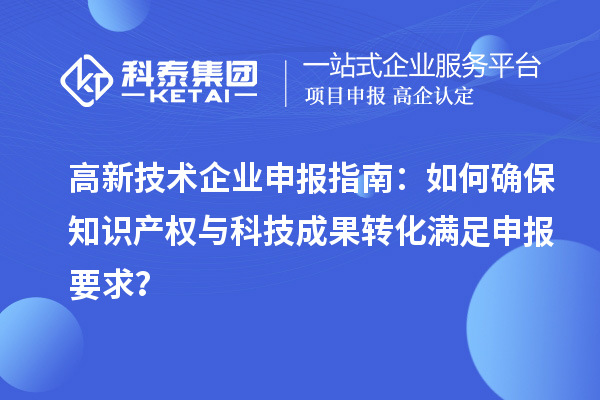 高新技術企業申報指南：如何確保知識產權與科技成果轉化滿足申報要求？