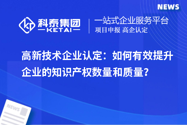 高新技術企業認定：如何有效提升企業的知識產權數量和質量？