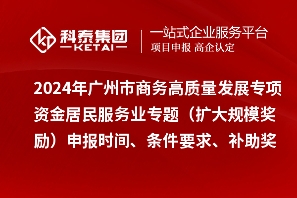 2024年廣州市商務高質量發展專項資金居民服務業專題（擴大規模獎勵）申報時間、條件要求、補助獎勵