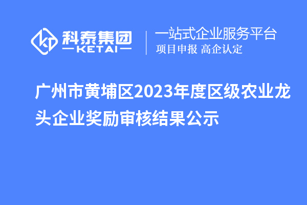 廣州市黃埔區2023年度區級農業龍頭企業獎勵審核結果公示