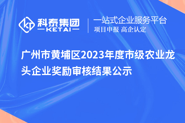 廣州市黃埔區2023年度市級農業龍頭企業獎勵審核結果公示