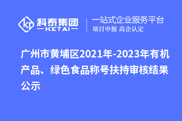 廣州市黃埔區2021年-2023年有機產品、綠色食品稱號扶持審核結果公示