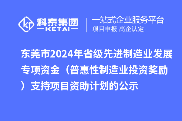 東莞市2024年省級先進制造業發展專項資金（普惠性制造業投資獎勵）支持項目資助計劃的公示