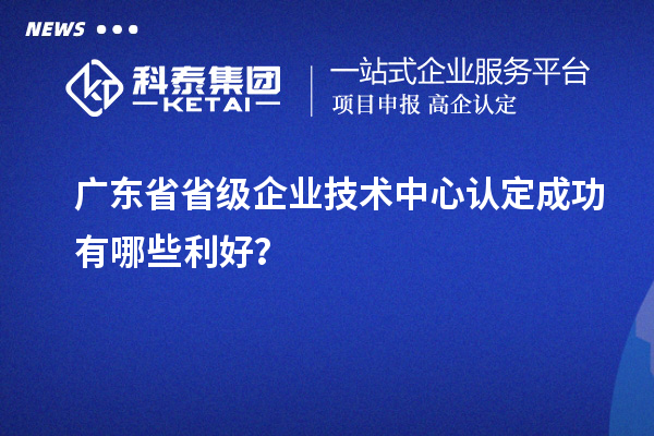 廣東省省級企業技術中心認定成功有哪些利好？