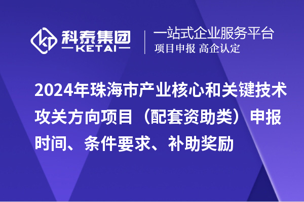 2024年珠海市產業核心和關鍵技術攻關方向項目（配套資助類）申報時間、條件要求、補助獎勵