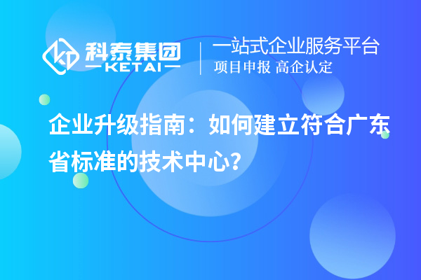 企業(yè)升級指南：如何建立符合廣東省標準的技術中心？