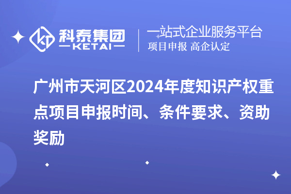 廣州市天河區(qū)2024年度知識(shí)產(chǎn)權(quán)重點(diǎn)項(xiàng)目申報(bào)時(shí)間、條件要求、資助獎(jiǎng)勵(lì)