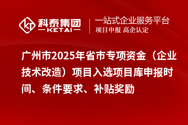 廣州市2025年省市專項資金（企業技術改造）項目入選項目庫申報時間、條件要求、補貼獎勵