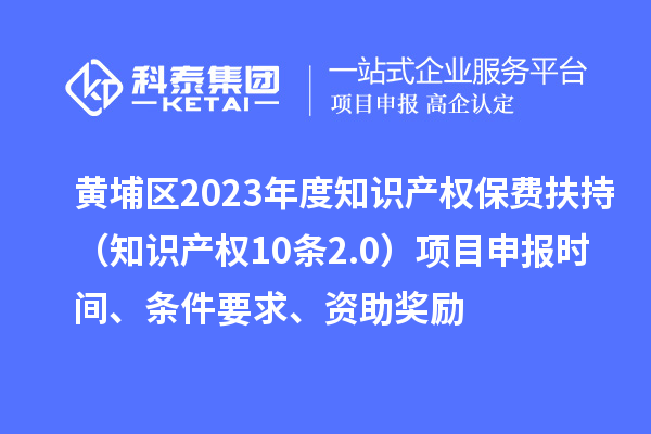 黃埔區2023年度知識產權保費扶持（知識產權10條2.0）<a href=http://5511mu.com/shenbao.html target=_blank class=infotextkey>項目申報</a>時間、條件要求、資助獎勵