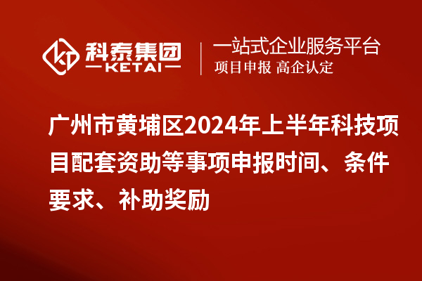 廣州市黃埔區(qū)2024年上半年科技項目配套資助等事項申報時間、條件要求、補(bǔ)助獎勵