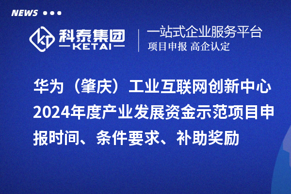 華為（肇慶）工業互聯網創新中心2024年度產業發展資金示范項目申報時間、條件要求、補助獎勵