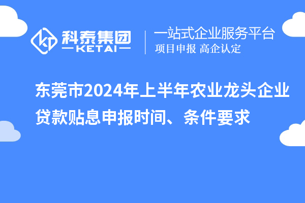 東莞市2024年上半年農業龍頭企業貸款貼息申報時間、條件要求