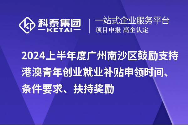 2024上半年度廣州南沙區(qū)鼓勵支持港澳青年創(chuàng)業(yè)就業(yè)補貼申領時間、條件要求、扶持獎勵