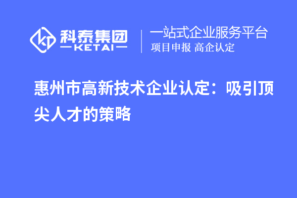 惠州市高新技術企業認定：吸引頂尖人才的策略