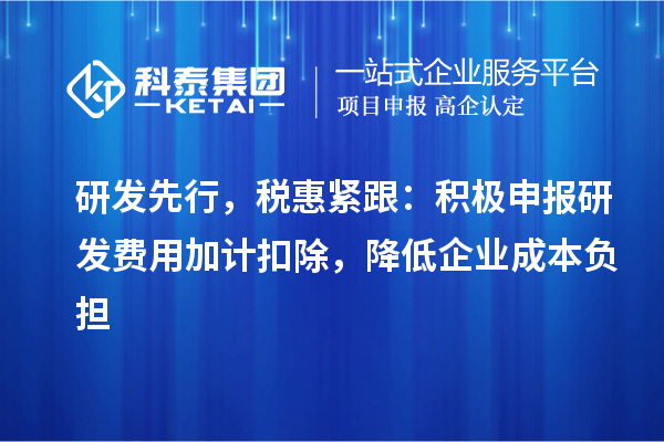 研發先行，稅惠緊跟：積極申報研發費用加計扣除，降低企業成本負擔