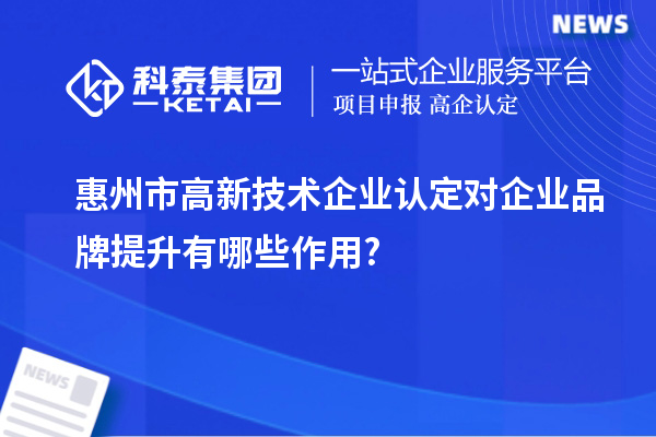 惠州市高新技術企業認定對企業品牌提升有哪些作用?