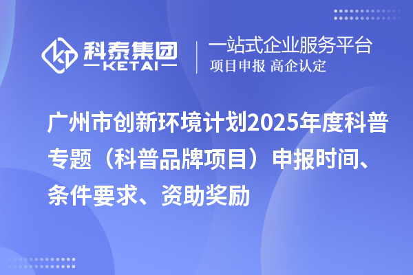 廣州市創新環境計劃2025年度科普專題（科普品牌項目）申報時間、條件要求、資助獎勵