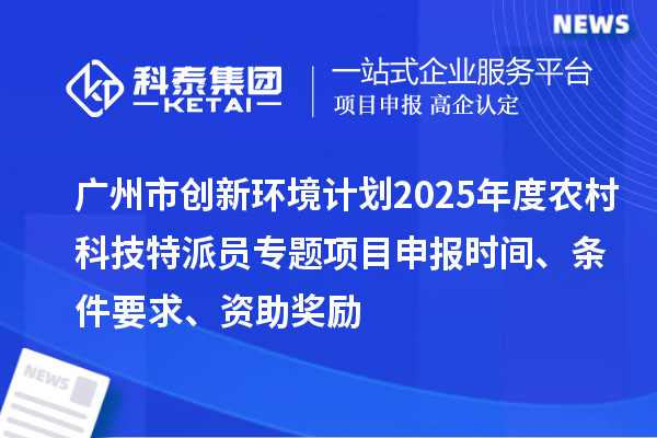 廣州市創(chuàng)新環(huán)境計劃2025年度農(nóng)村科技特派員專題項目申報時間、條件要求、資助獎勵