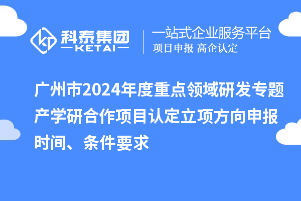 廣州市2024年度重點領域研發專題產學研合作項目認定立項方向申報時間、條件要求