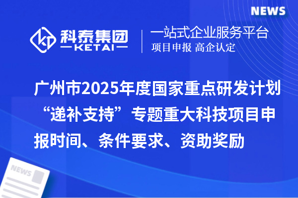 廣州市2025年度國家重點研發計劃“遞補支持”專題重大科技項目申報時間、條件要求、資助獎勵