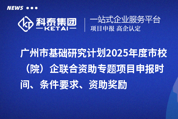 廣州市基礎(chǔ)研究計劃2025年度市校（院）企聯(lián)合資助專題項目申報時間、條件要求、資助獎勵