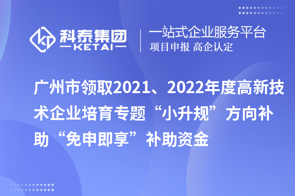 廣州市領(lǐng)取2021、2022年度高新技術(shù)企業(yè)培育專題“小升規(guī)”方向補助“免申即享”補助資金