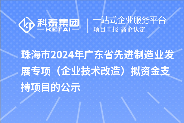 珠海市2024年廣東省先進制造業發展專項（企業技術改造）擬資金支持項目的公示