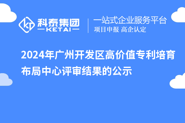 2024年廣州開發區高價值專利培育布局中心評審結果的公示