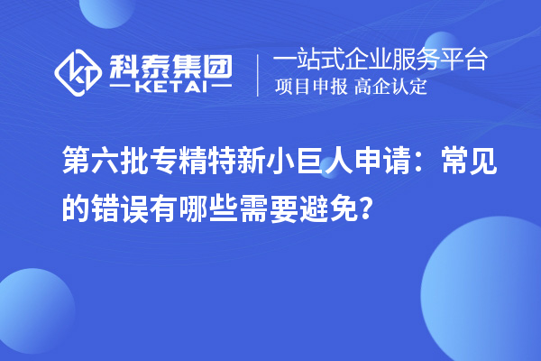 第六批專精特新小巨人申請：常見的錯誤有哪些需要避免？