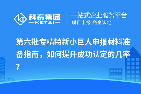 第六批專精特新小巨人申報材料準備指南，如何提升成功認定的幾率？