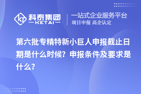 第六批專精特新小巨人申報截止日期是什么時候？申報條件及要求是什么？