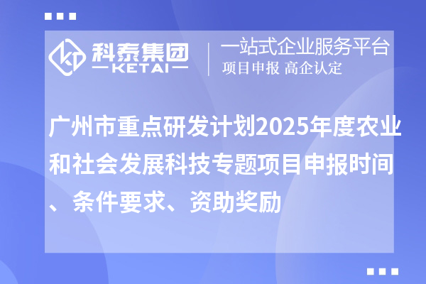 廣州市重點研發計劃2025年度農業和社會發展科技專題項目申報時間、條件要求、資助獎勵