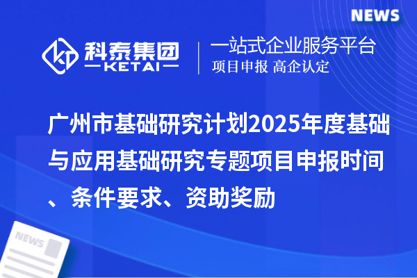 廣州市基礎研究計劃2025年度基礎與應用基礎研究專題項目申報時間、條件要求、資助獎勵