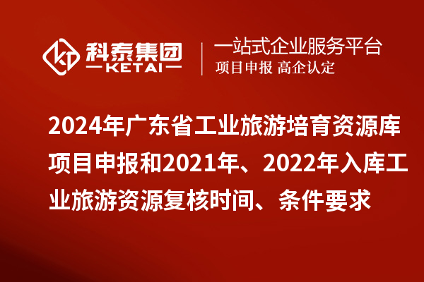 2024年廣東省工業旅游培育資源庫項目申報和2021年、2022年入庫工業旅游資源復核時間、條件要求