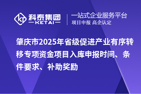 肇慶市2025年省級促進產業有序轉移專項資金項目入庫申報時間、條件要求、補助獎勵