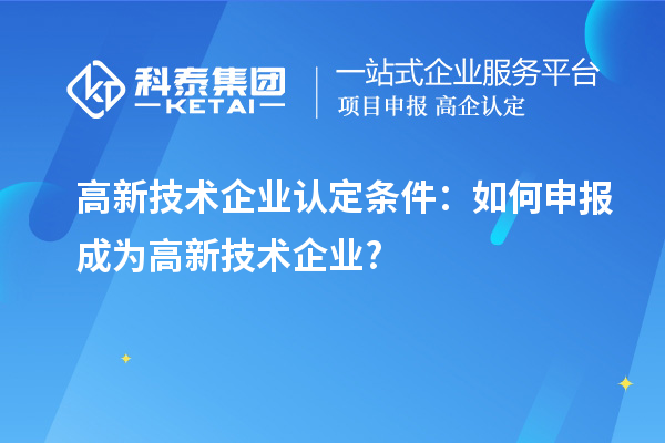 高新技術企業(yè)認定條件：如何申報成為高新技術企業(yè)?