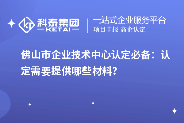 佛山市企業技術中心認定必備：認定需要提供哪些材料？