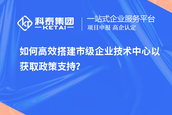 如何高效搭建市級企業技術中心以獲取政策支持？