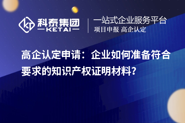 高企認定申請：企業如何準備符合要求的知識產權證明材料？