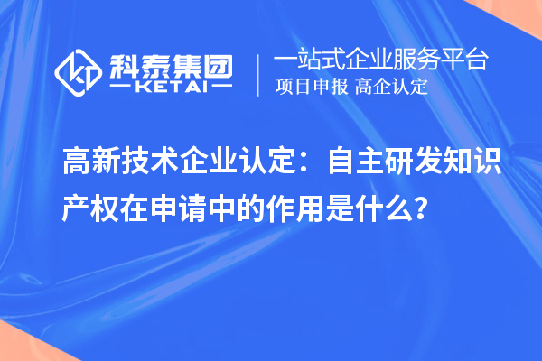 高新技術企業認定：自主研發知識產權在申請中的作用是什么？