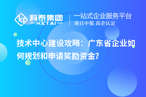 技術(shù)中心建設(shè)攻略：廣東省企業(yè)如何規(guī)劃和申請獎(jiǎng)勵(lì)資金？