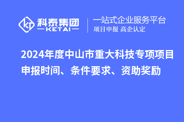 2024年度中山市重大科技專項(xiàng)項(xiàng)目申報(bào)時(shí)間、條件要求、資助獎(jiǎng)勵(lì)