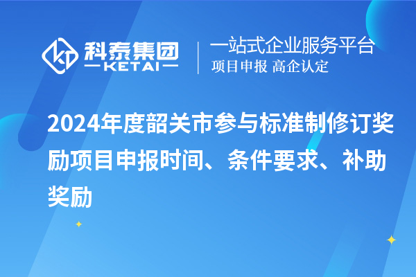 2024年度韶關市參與標準制修訂獎勵<a href=http://5511mu.com/shenbao.html target=_blank class=infotextkey>項目申報</a>時間、條件要求、補助獎勵