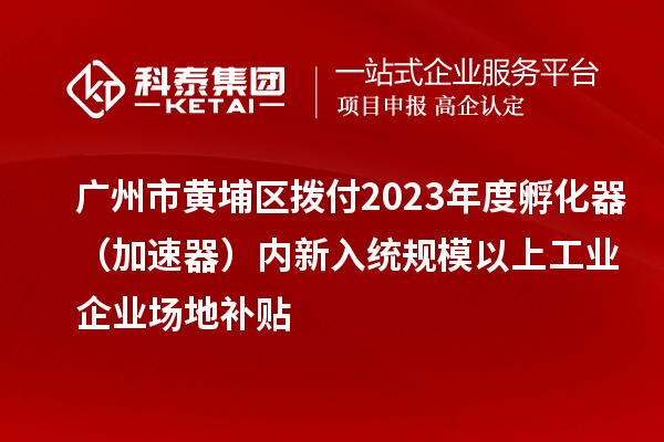 廣州市黃埔區撥付2023年度孵化器（加速器）內新入統規模以上工業企業場地補貼