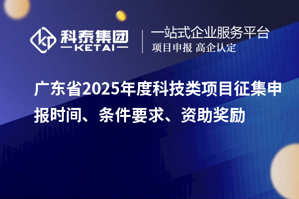 廣東省2025年度科技類項目征集申報時間、條件要求、資助獎勵