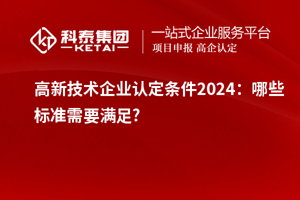 高新技術企業認定條件2024：哪些標準需要滿足?