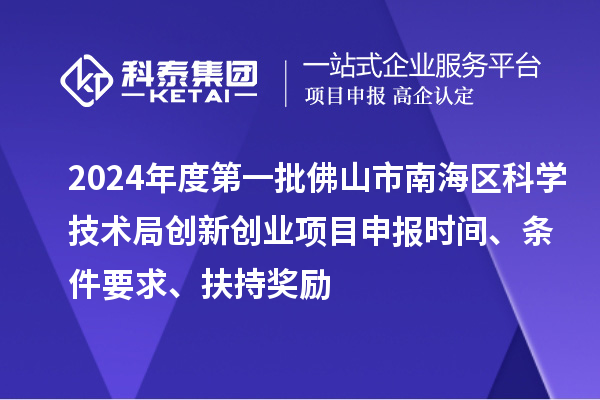 2024年度第一批佛山市南海區科學技術局創新創業項目申報時間、條件要求、扶持獎勵