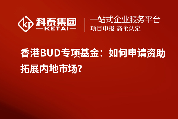 香港BUD專(zhuān)項(xiàng)基金：如何申請(qǐng)資助拓展內(nèi)地市場(chǎng)？