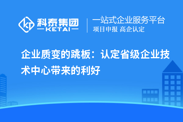 企業質變的跳板：認定省級企業技術中心帶來的利好