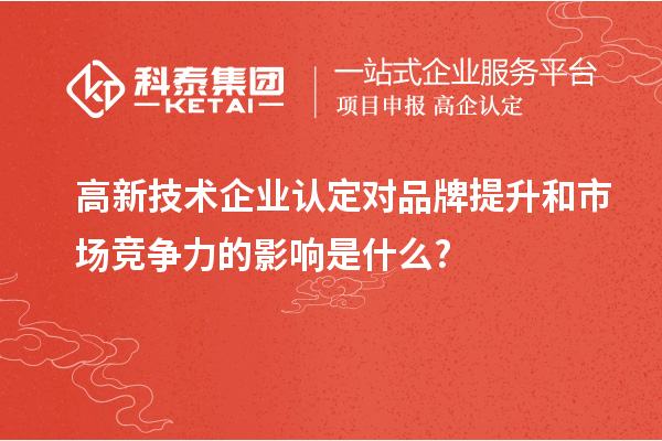 高新技術企業認定對品牌提升和市場競爭力的影響是什么?